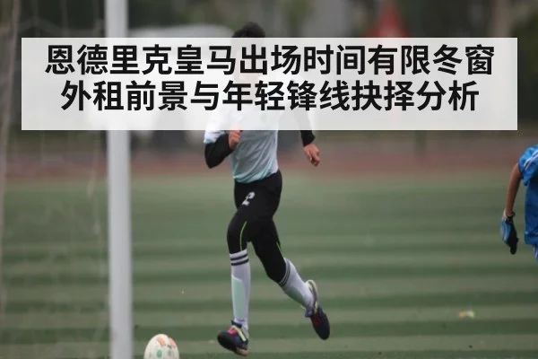 恩德里克皇马出场时间有限冬窗外租前景与年轻锋线抉择分析