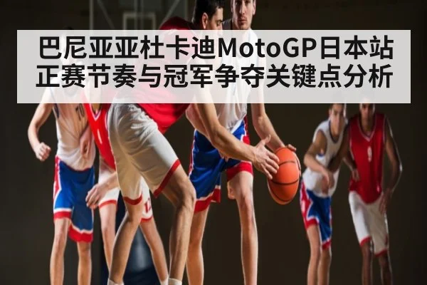 巴尼亚亚杜卡迪MotoGP日本站正赛节奏与冠军争夺关键点分析